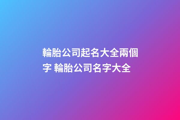 輪胎公司起名大全兩個字 輪胎公司名字大全-第1張-公司起名-玄機派